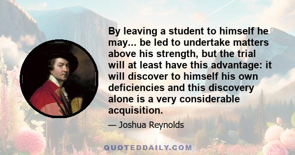 By leaving a student to himself he may... be led to undertake matters above his strength, but the trial will at least have this advantage: it will discover to himself his own deficiencies and this discovery alone is a