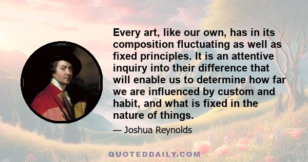 Every art, like our own, has in its composition fluctuating as well as fixed principles. It is an attentive inquiry into their difference that will enable us to determine how far we are influenced by custom and habit,