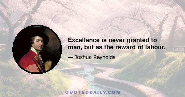 Excellence is never granted to man, but as the reward of labour.