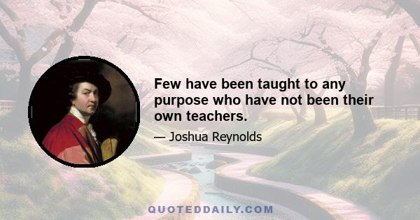 Few have been taught to any purpose who have not been their own teachers.