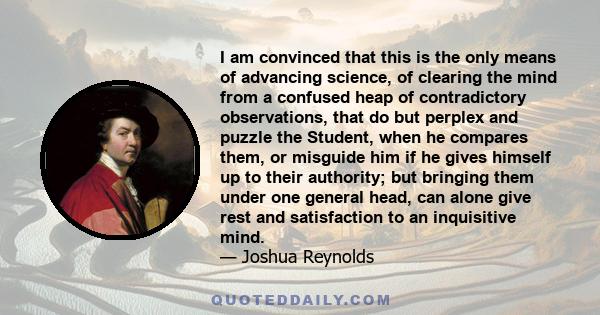 I am convinced that this is the only means of advancing science, of clearing the mind from a confused heap of contradictory observations, that do but perplex and puzzle the Student, when he compares them, or misguide