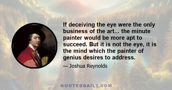 If deceiving the eye were the only business of the art... the minute painter would be more apt to succeed. But it is not the eye, it is the mind which the painter of genius desires to address.