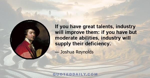 If you have great talents, industry will improve them: if you have but moderate abilities, industry will supply their deficiency.