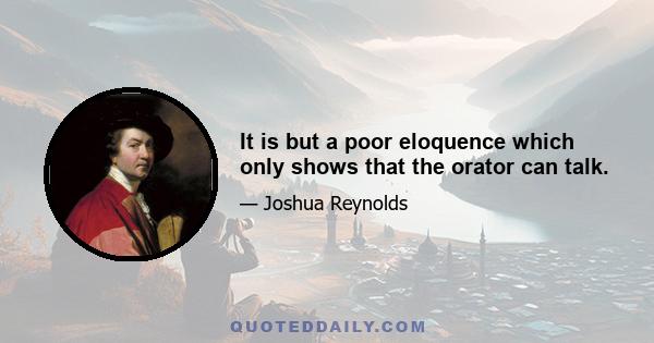 It is but a poor eloquence which only shows that the orator can talk.