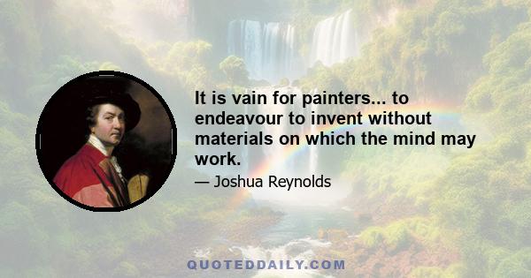 It is vain for painters... to endeavour to invent without materials on which the mind may work.