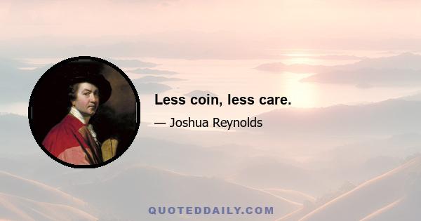 Less coin, less care.