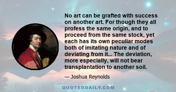 No art can be grafted with success on another art. For though they all profess the same origin, and to proceed from the same stock, yet each has its own peculiar modes both of imitating nature and of deviating from