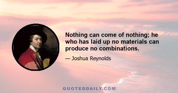 Nothing can come of nothing; he who has laid up no materials can produce no combinations.