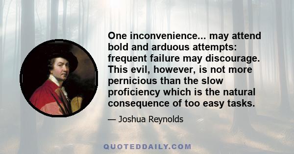 One inconvenience... may attend bold and arduous attempts: frequent failure may discourage. This evil, however, is not more pernicious than the slow proficiency which is the natural consequence of too easy tasks.