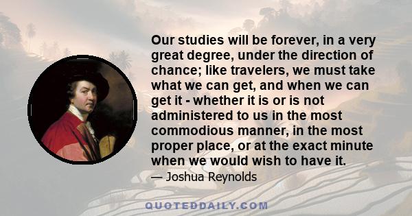 Our studies will be forever, in a very great degree, under the direction of chance; like travelers, we must take what we can get, and when we can get it - whether it is or is not administered to us in the most