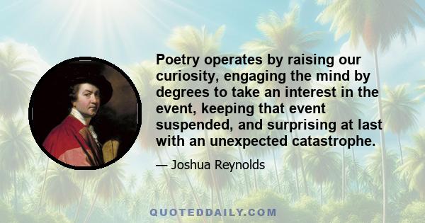 Poetry operates by raising our curiosity, engaging the mind by degrees to take an interest in the event, keeping that event suspended, and surprising at last with an unexpected catastrophe. The painter's art is more