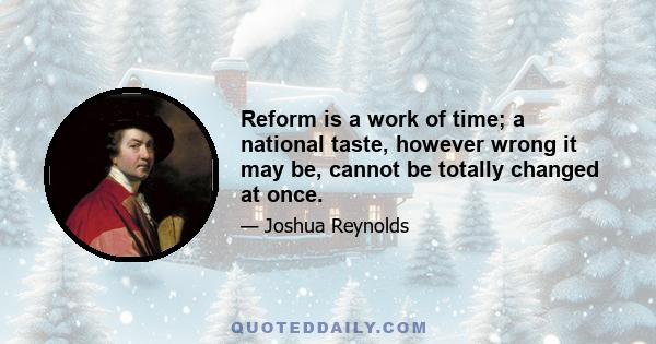 Reform is a work of time; a national taste, however wrong it may be, cannot be totally changed at once.