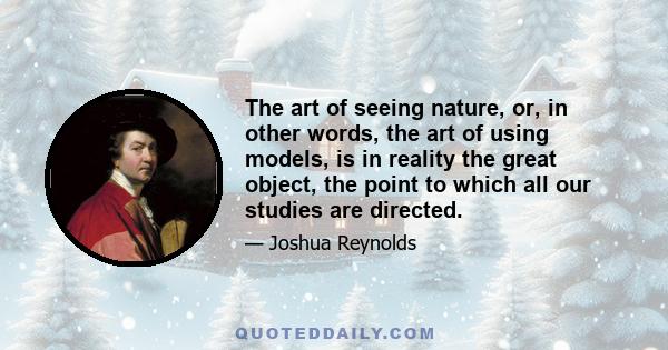 The art of seeing nature, or, in other words, the art of using models, is in reality the great object, the point to which all our studies are directed.