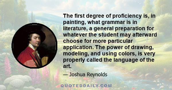 The first degree of proficiency is, in painting, what grammar is in literature, a general preparation for whatever the student may afterward choose for more particular application. The power of drawing, modeling, and