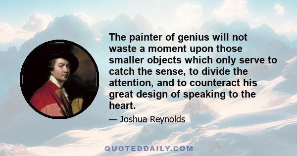 The painter of genius will not waste a moment upon those smaller objects which only serve to catch the sense, to divide the attention, and to counteract his great design of speaking to the heart.