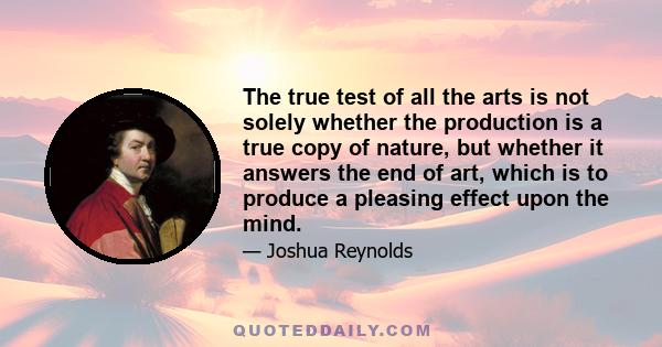 The true test of all the arts is not solely whether the production is a true copy of nature, but whether it answers the end of art, which is to produce a pleasing effect upon the mind.