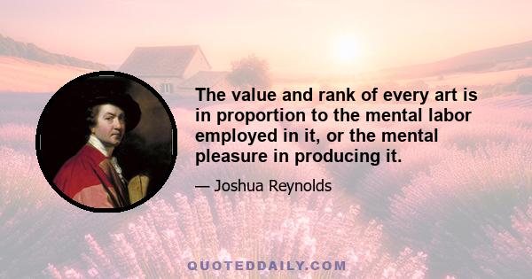 The value and rank of every art is in proportion to the mental labor employed in it, or the mental pleasure in producing it.