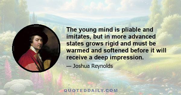 The young mind is pliable and imitates, but in more advanced states grows rigid and must be warmed and softened before it will receive a deep impression.