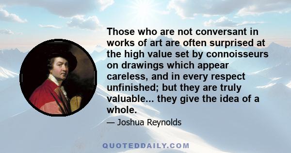 Those who are not conversant in works of art are often surprised at the high value set by connoisseurs on drawings which appear careless, and in every respect unfinished; but they are truly valuable... they give the