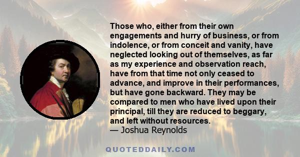 Those who, either from their own engagements and hurry of business, or from indolence, or from conceit and vanity, have neglected looking out of themselves, as far as my experience and observation reach, have from that