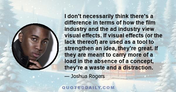 I don't necessarily think there's a difference in terms of how the film industry and the ad industry view visual effects. If visual effects (or the lack thereof) are used as a tool to strengthen an idea, they're great.