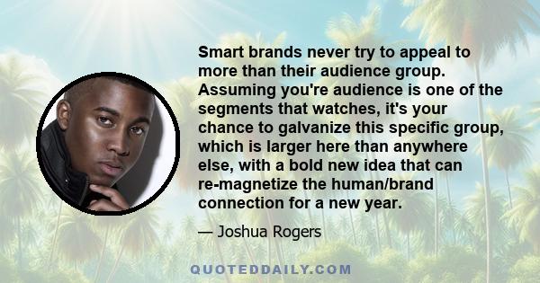 Smart brands never try to appeal to more than their audience group. Assuming you're audience is one of the segments that watches, it's your chance to galvanize this specific group, which is larger here than anywhere