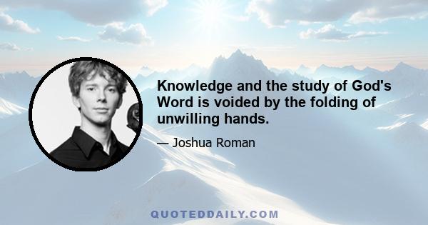 Knowledge and the study of God's Word is voided by the folding of unwilling hands.