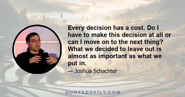 Every decision has a cost. Do I have to make this decision at all or can I move on to the next thing? What we decided to leave out is almost as important as what we put in.