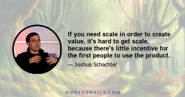 If you need scale in order to create value, it's hard to get scale, because there's little incentive for the first people to use the product.