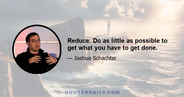 Reduce. Do as little as possible to get what you have to get done.