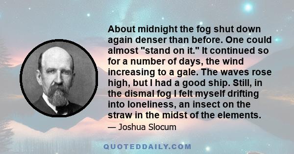 About midnight the fog shut down again denser than before. One could almost stand on it. It continued so for a number of days, the wind increasing to a gale. The waves rose high, but I had a good ship. Still, in the