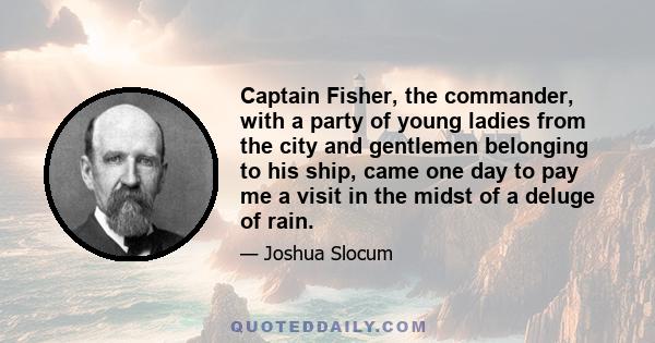 Captain Fisher, the commander, with a party of young ladies from the city and gentlemen belonging to his ship, came one day to pay me a visit in the midst of a deluge of rain.