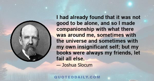 I had already found that it was not good to be alone, and so I made companionship with what there was around me, sometimes with the universe and sometimes with my own insignificant self; but my books were always my