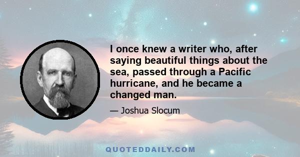 I once knew a writer who, after saying beautiful things about the sea, passed through a Pacific hurricane, and he became a changed man.