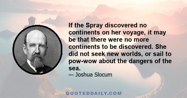 If the Spray discovered no continents on her voyage, it may be that there were no more continents to be discovered. She did not seek new worlds, or sail to pow-wow about the dangers of the sea.