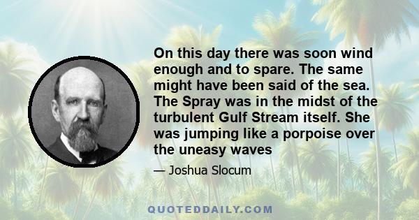 On this day there was soon wind enough and to spare. The same might have been said of the sea. The Spray was in the midst of the turbulent Gulf Stream itself. She was jumping like a porpoise over the uneasy waves