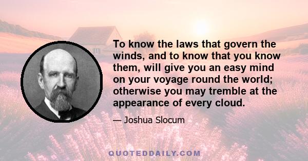 To know the laws that govern the winds, and to know that you know them, will give you an easy mind on your voyage round the world; otherwise you may tremble at the appearance of every cloud.