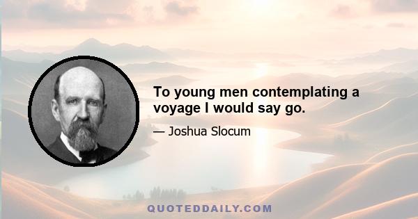 To young men contemplating a voyage I would say go.