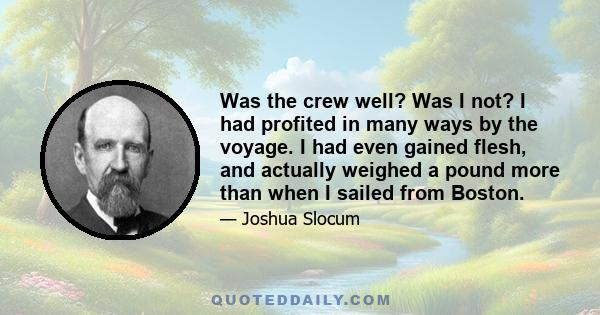 Was the crew well? Was I not? I had profited in many ways by the voyage. I had even gained flesh, and actually weighed a pound more than when I sailed from Boston.