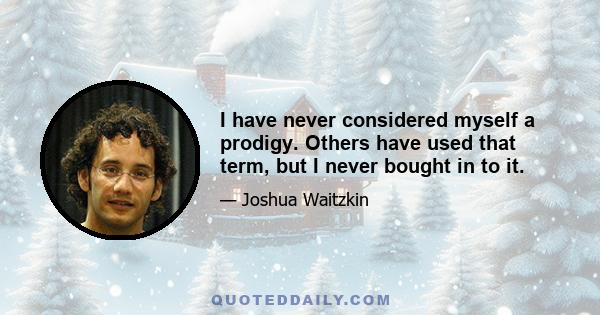 I have never considered myself a prodigy. Others have used that term, but I never bought in to it.