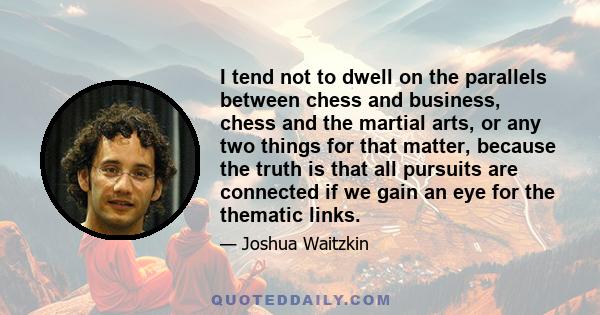 I tend not to dwell on the parallels between chess and business, chess and the martial arts, or any two things for that matter, because the truth is that all pursuits are connected if we gain an eye for the thematic