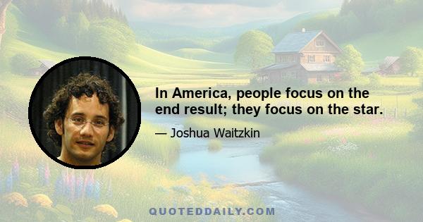 In America, people focus on the end result; they focus on the star.