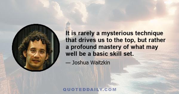 It is rarely a mysterious technique that drives us to the top, but rather a profound mastery of what may well be a basic skill set.