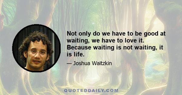 Not only do we have to be good at waiting, we have to love it. Because waiting is not waiting, it is life.