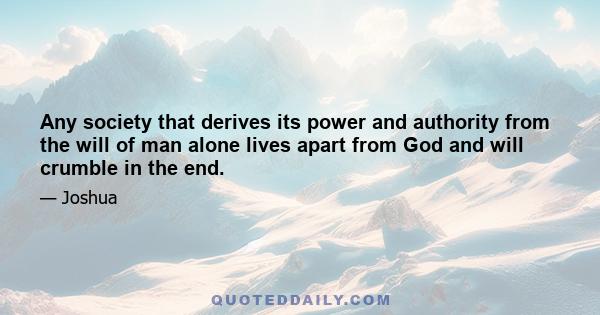 Any society that derives its power and authority from the will of man alone lives apart from God and will crumble in the end.