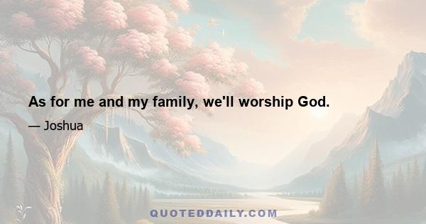 As for me and my family, we'll worship God.