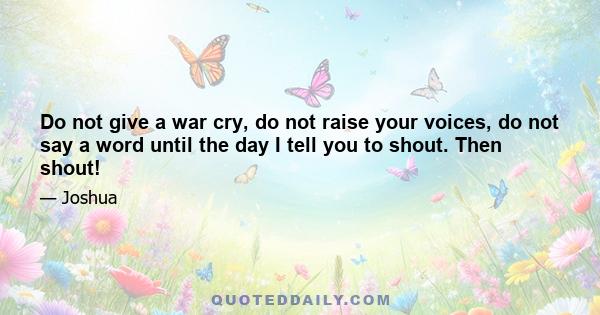 Do not give a war cry, do not raise your voices, do not say a word until the day I tell you to shout. Then shout!