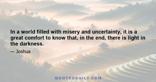 In a world filled with misery and uncertainty, it is a great comfort to know that, in the end, there is light in the darkness.