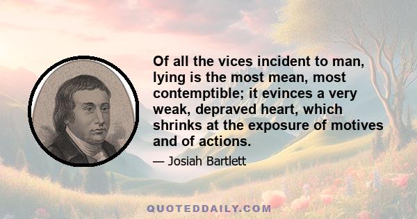 Of all the vices incident to man, lying is the most mean, most contemptible; it evinces a very weak, depraved heart, which shrinks at the exposure of motives and of actions.