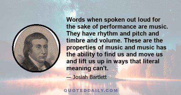 Words when spoken out loud for the sake of performance are music. They have rhythm and pitch and timbre and volume. These are the properties of music and music has the ability to find us and move us and lift us up in